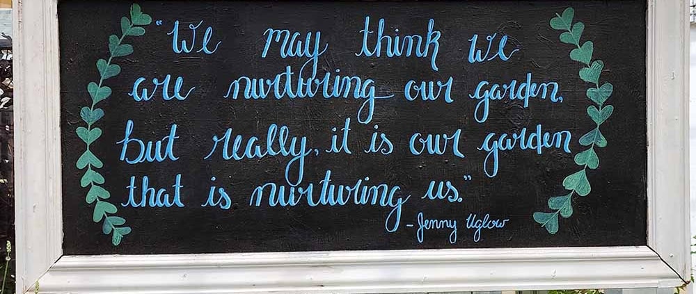 "We may think we are nurturing our garden, but really, it is our garden that is nurturing us." - Jenny Uglow