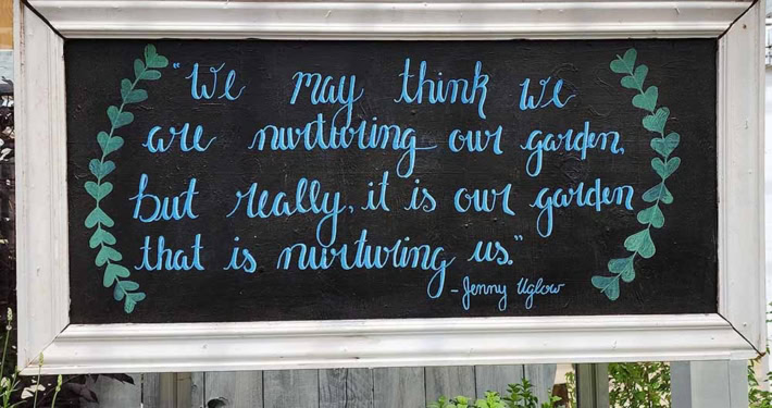 "We may think we are nurturing our garden, but really, it is our garden that is nurturing us." - Jenny Uglow