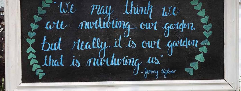 "We may think we are nurturing our garden, but really, it is our garden that is nurturing us." - Jenny Uglow